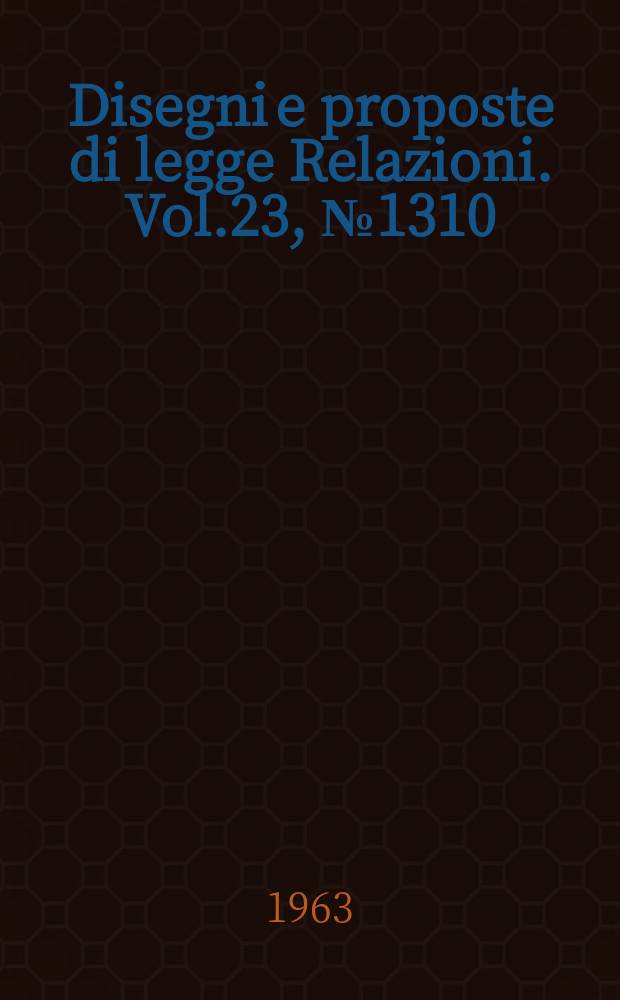 Disegni e proposte di legge Relazioni. Vol.23, №1310