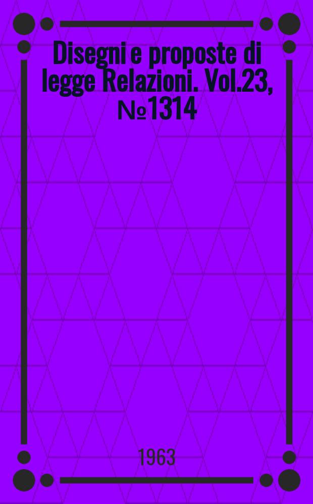 Disegni e proposte di legge Relazioni. Vol.23, №1314