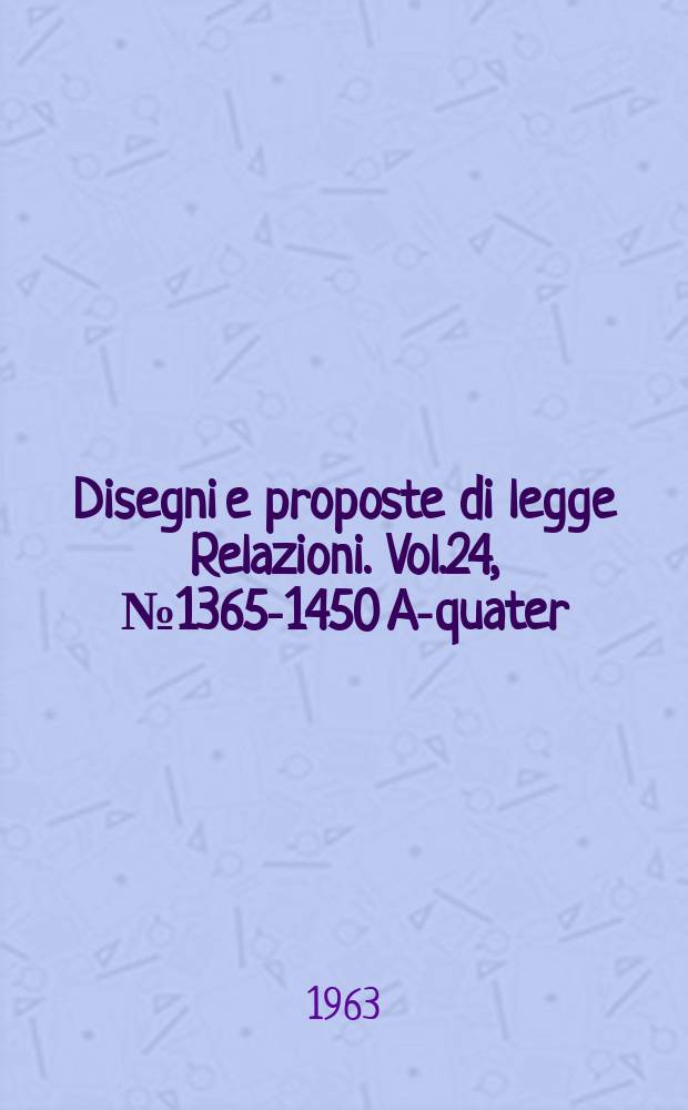 Disegni e proposte di legge Relazioni. Vol.24, №1365-1450 A-quater