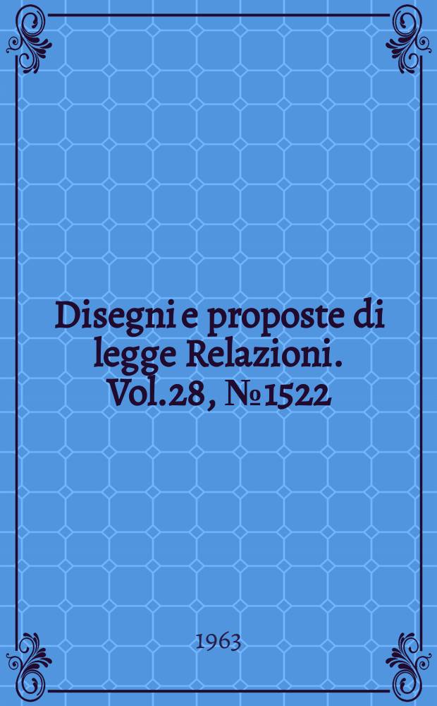 Disegni e proposte di legge Relazioni. Vol.28, №1522