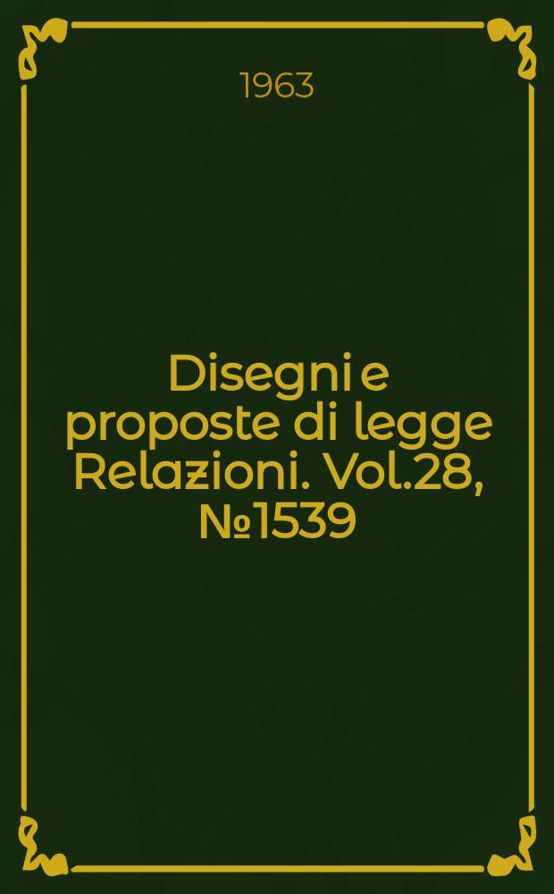 Disegni e proposte di legge Relazioni. Vol.28, №1539