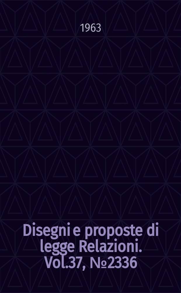 Disegni e proposte di legge Relazioni. Vol.37, №2336