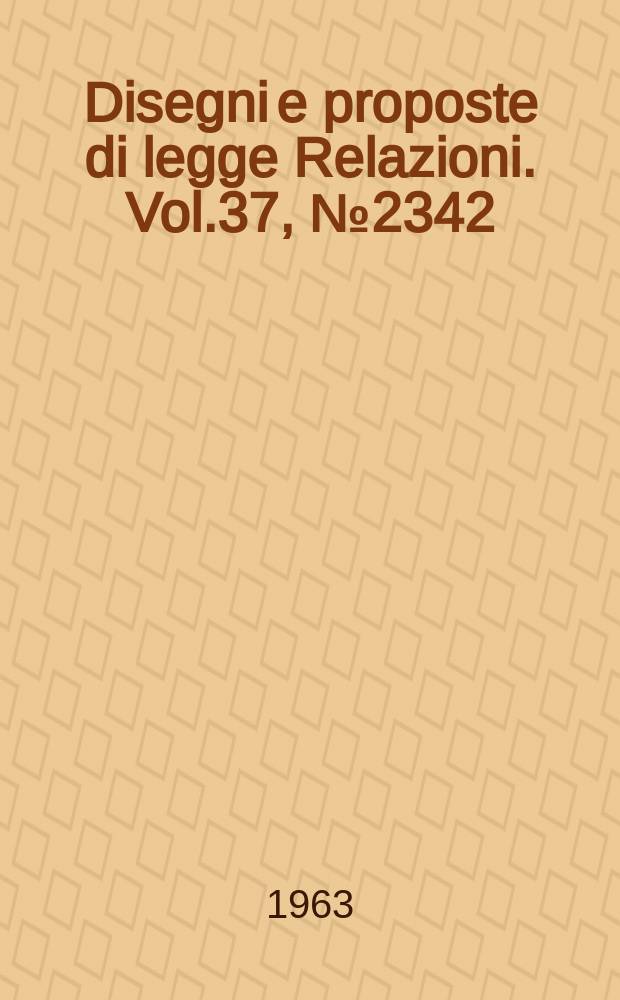 Disegni e proposte di legge Relazioni. Vol.37, №2342