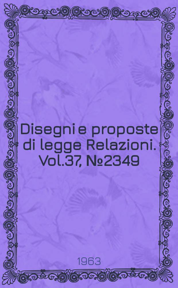 Disegni e proposte di legge Relazioni. Vol.37, №2349