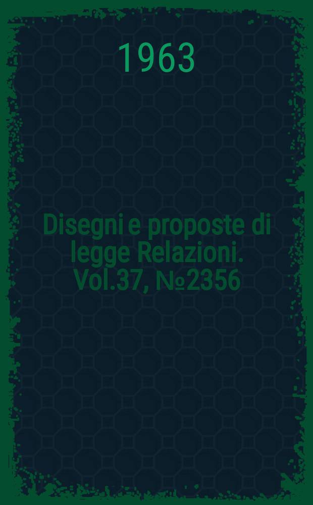 Disegni e proposte di legge Relazioni. Vol.37, №2356