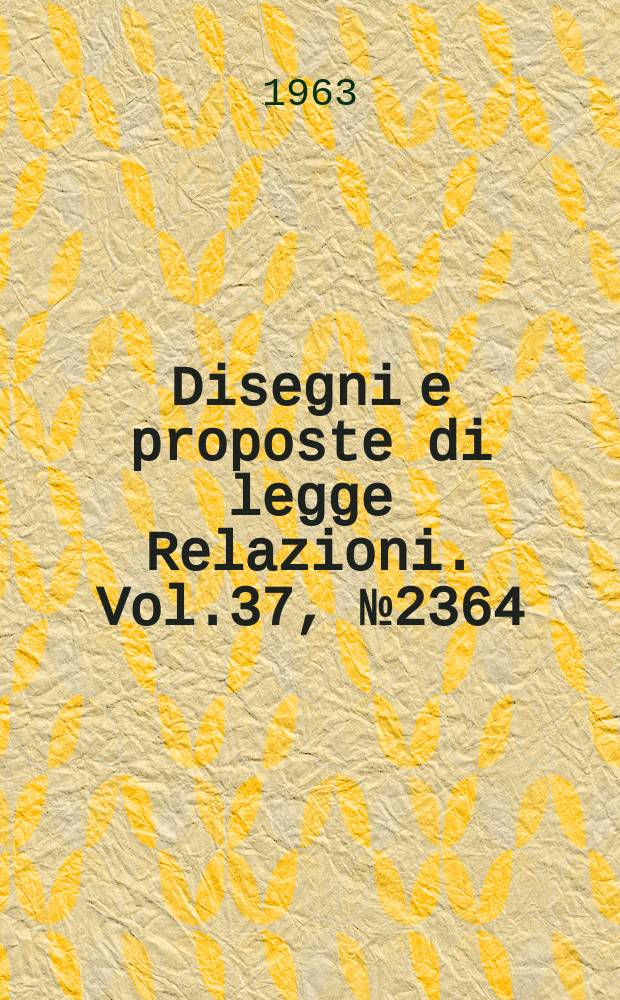 Disegni e proposte di legge Relazioni. Vol.37, №2364