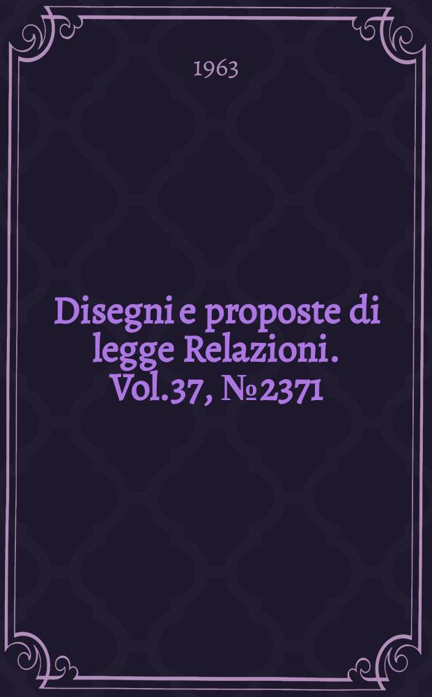 Disegni e proposte di legge Relazioni. Vol.37, №2371