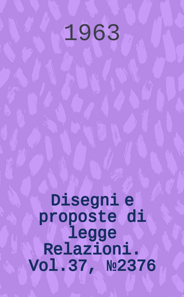 Disegni e proposte di legge Relazioni. Vol.37, №2376