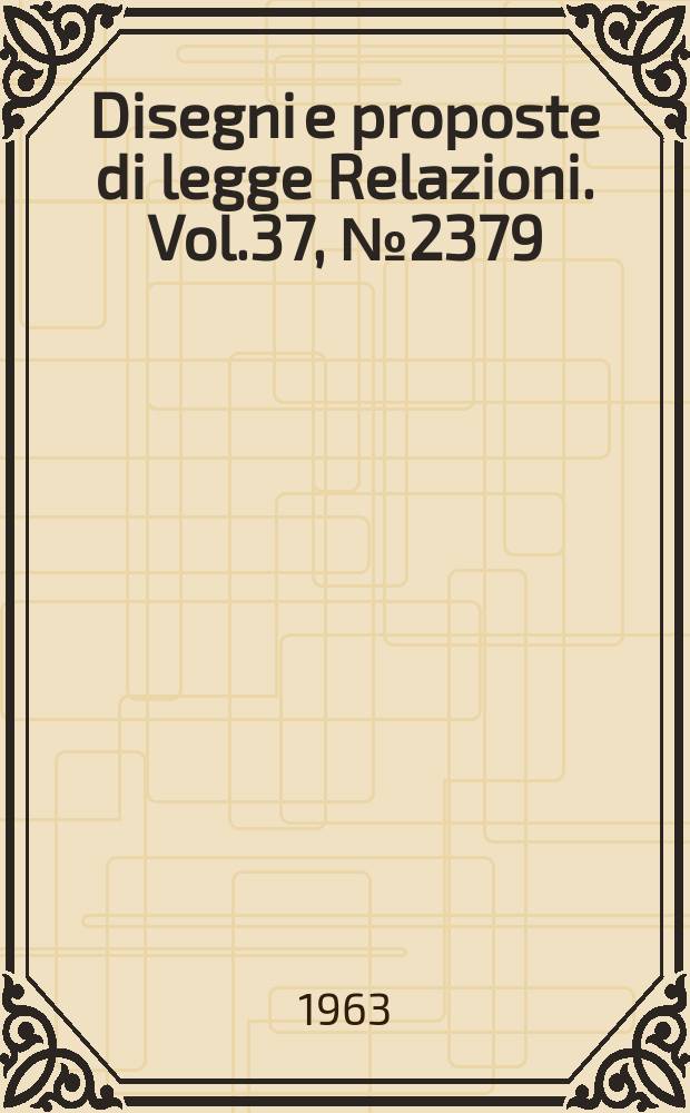 Disegni e proposte di legge Relazioni. Vol.37, №2379