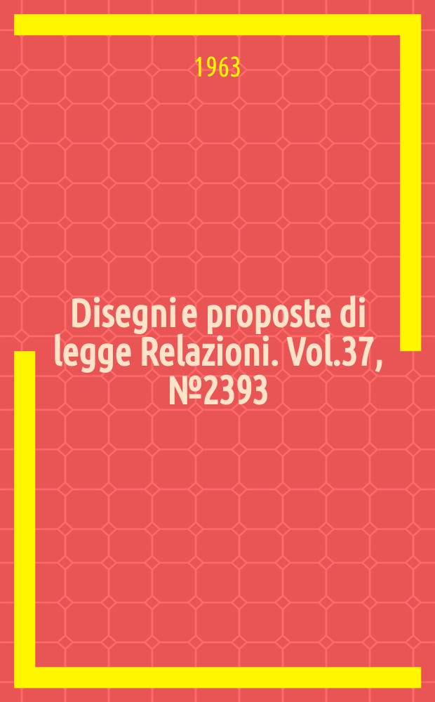 Disegni e proposte di legge Relazioni. Vol.37, №2393