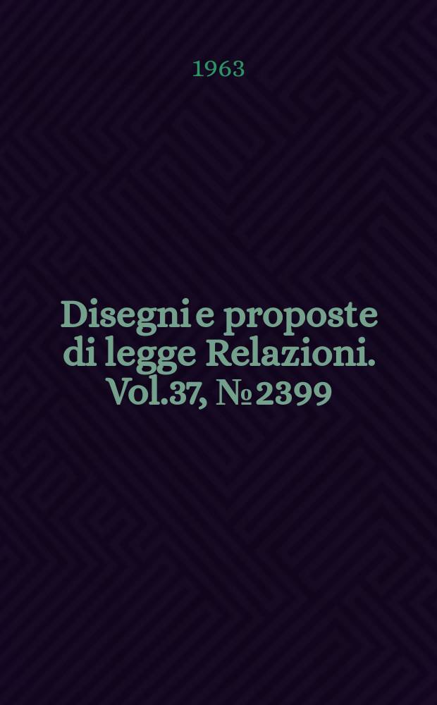 Disegni e proposte di legge Relazioni. Vol.37, №2399