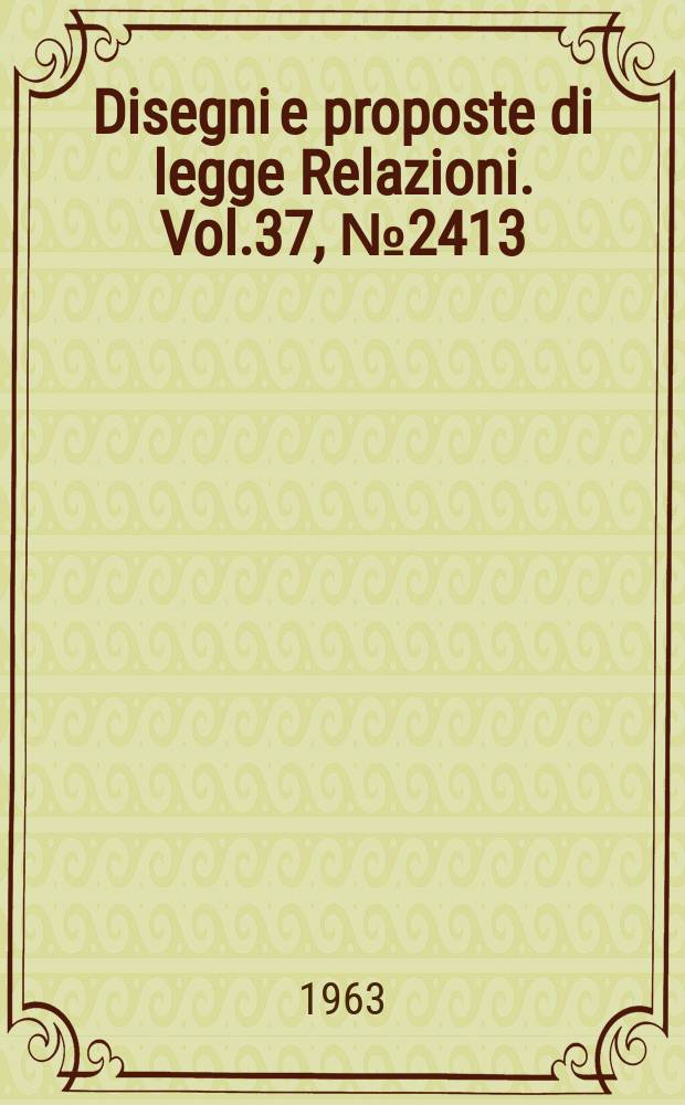 Disegni e proposte di legge Relazioni. Vol.37, №2413