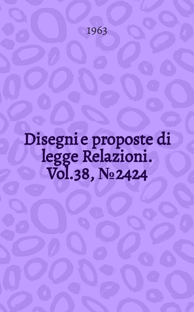 Disegni e proposte di legge Relazioni. Vol.38, №2424