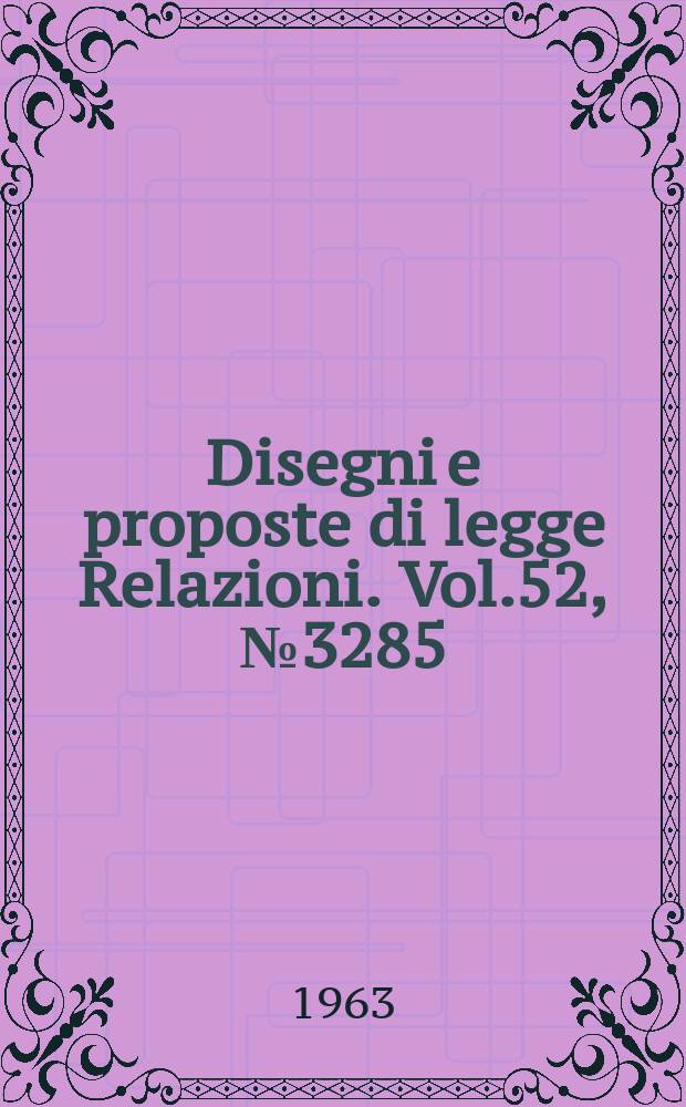 Disegni e proposte di legge Relazioni. Vol.52, №3285