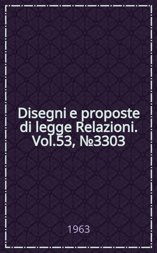 Disegni e proposte di legge Relazioni. Vol.53, №3303