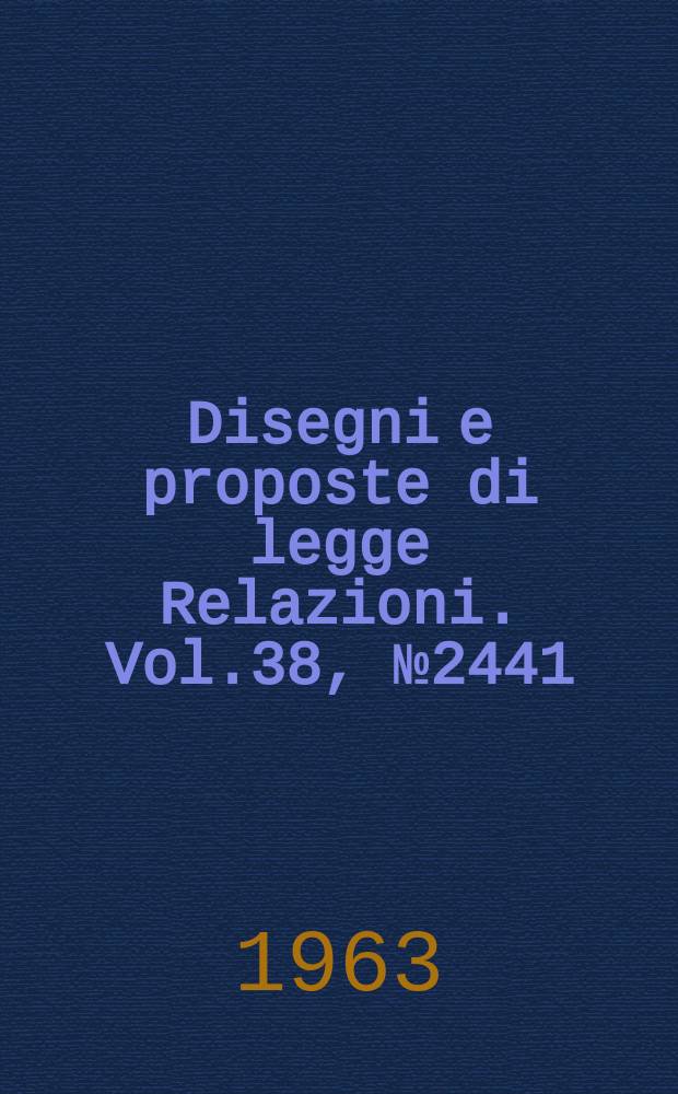 Disegni e proposte di legge Relazioni. Vol.38, №2441