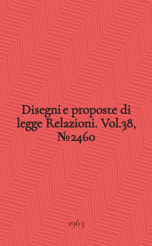Disegni e proposte di legge Relazioni. Vol.38, №2460