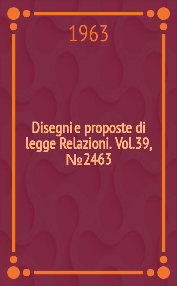 Disegni e proposte di legge Relazioni. Vol.39, №2463