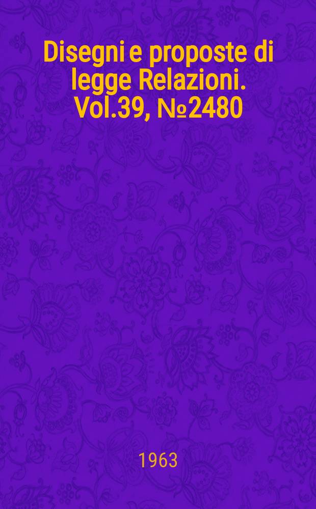 Disegni e proposte di legge Relazioni. Vol.39, №2480