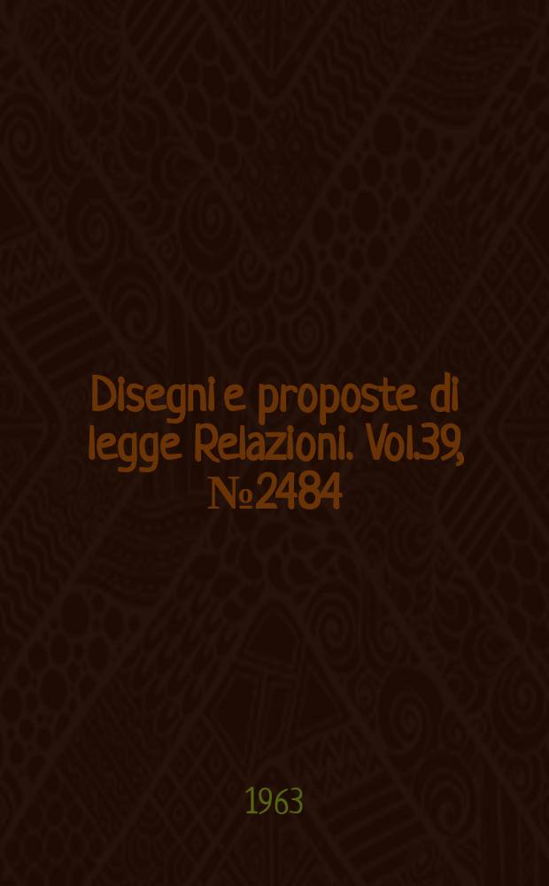 Disegni e proposte di legge Relazioni. Vol.39, №2484