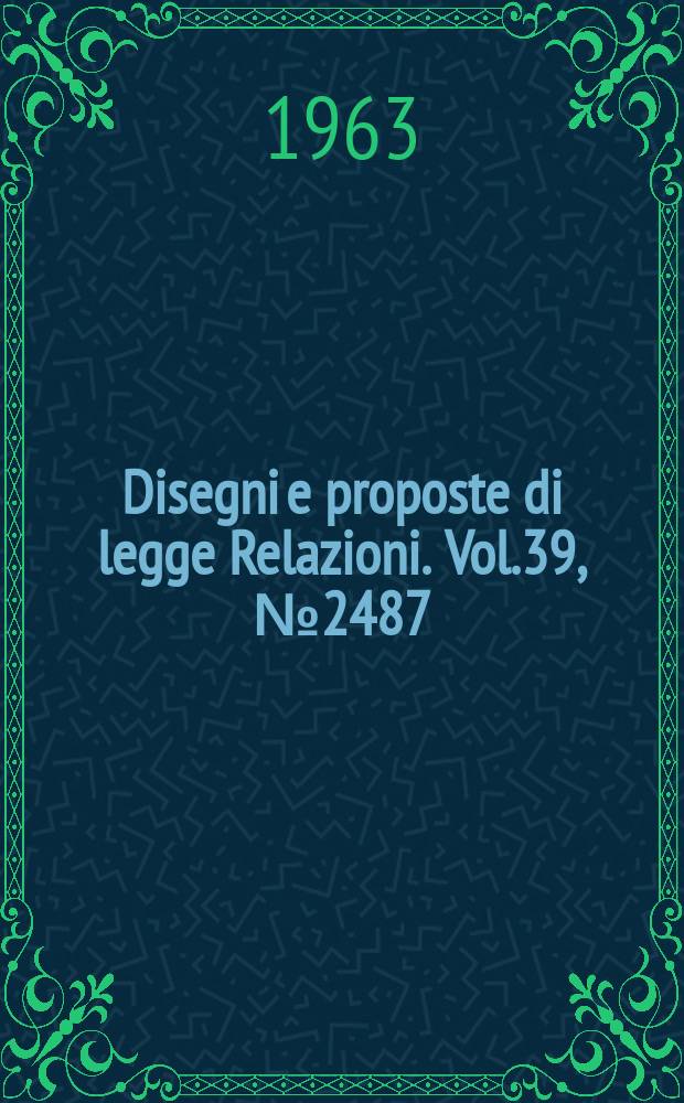Disegni e proposte di legge Relazioni. Vol.39, №2487