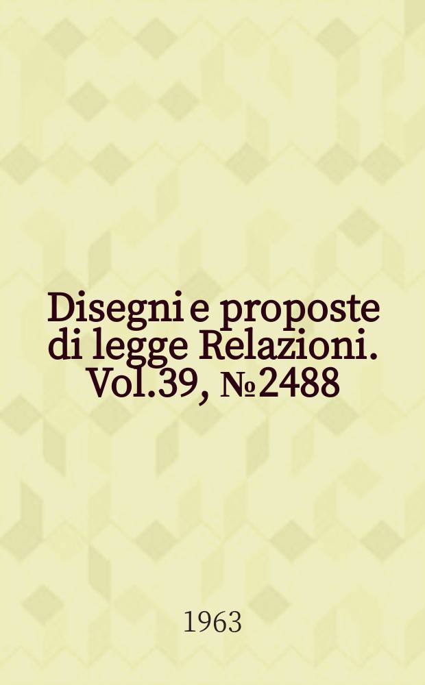Disegni e proposte di legge Relazioni. Vol.39, №2488