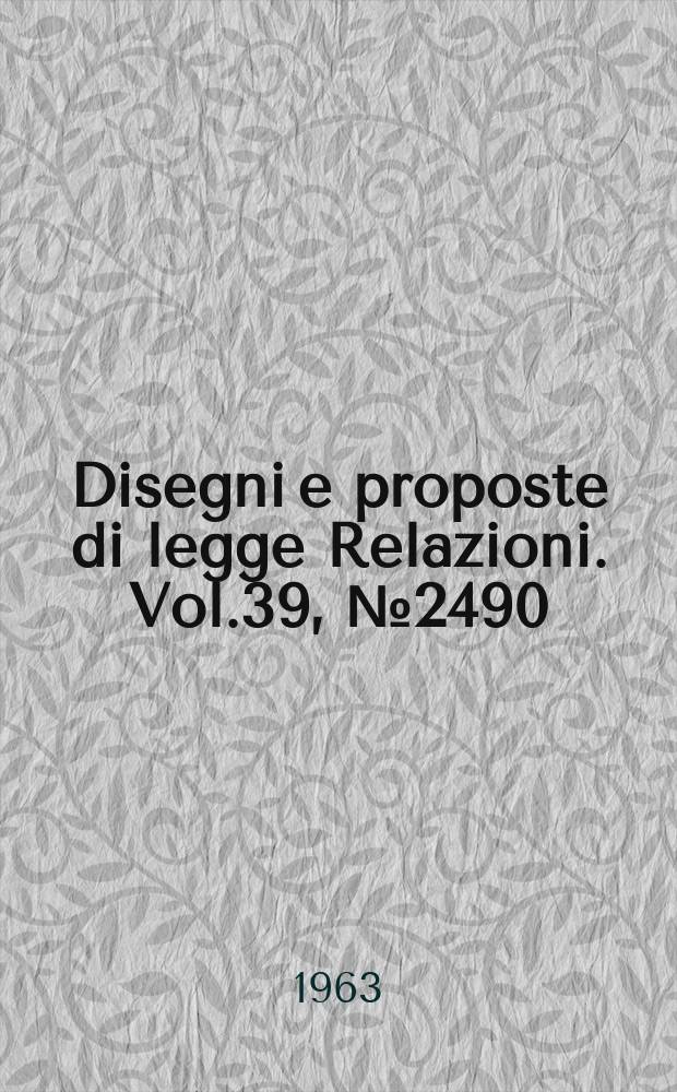 Disegni e proposte di legge Relazioni. Vol.39, №2490