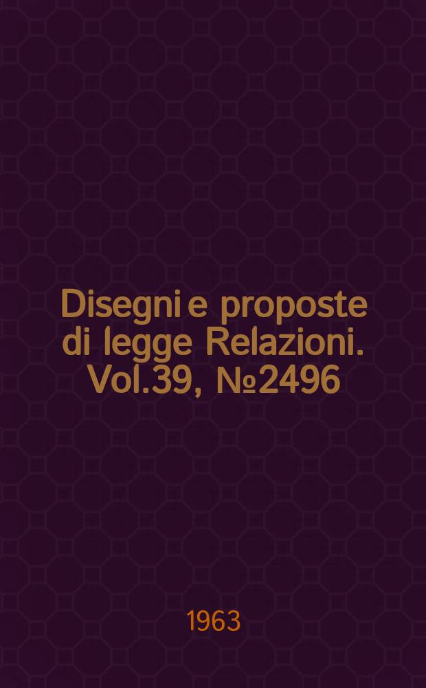 Disegni e proposte di legge Relazioni. Vol.39, №2496