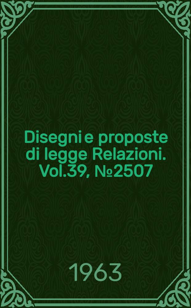 Disegni e proposte di legge Relazioni. Vol.39, №2507