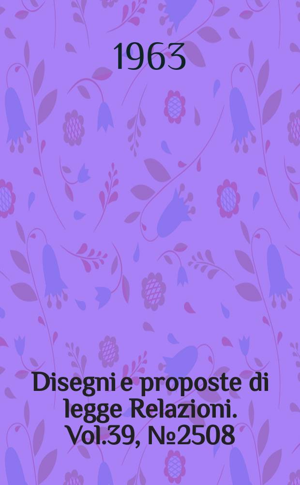Disegni e proposte di legge Relazioni. Vol.39, №2508