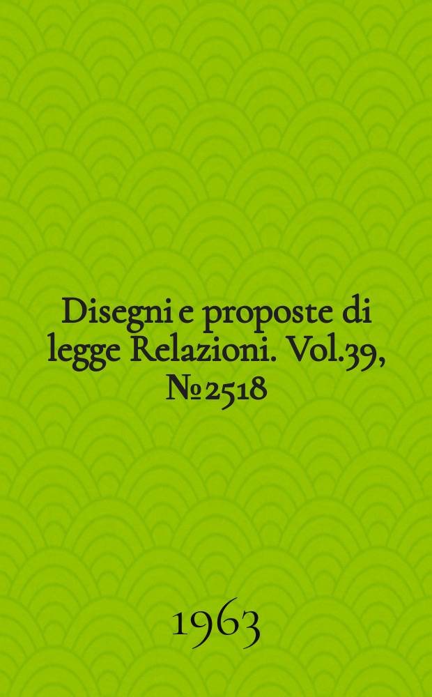 Disegni e proposte di legge Relazioni. Vol.39, №2518