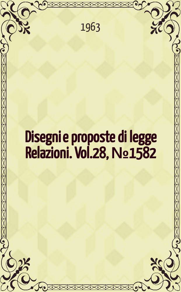 Disegni e proposte di legge Relazioni. Vol.28, №1582