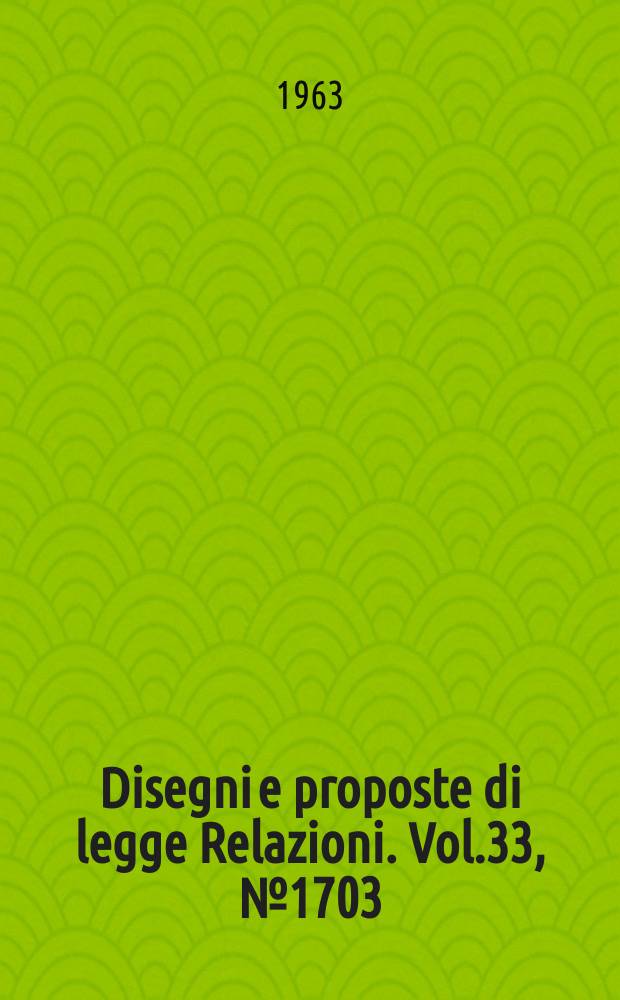 Disegni e proposte di legge Relazioni. Vol.33, №1703