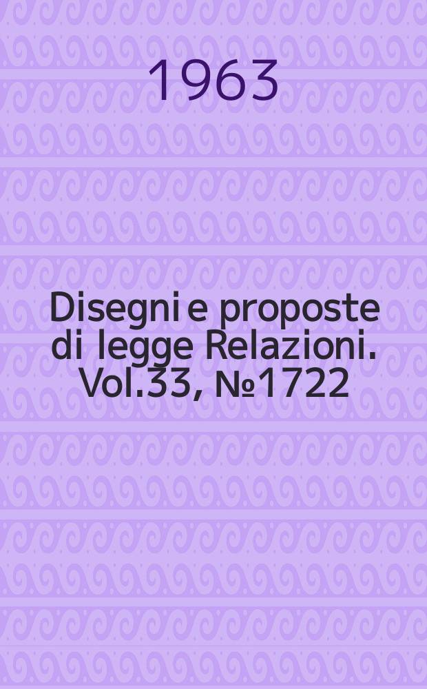 Disegni e proposte di legge Relazioni. Vol.33, №1722