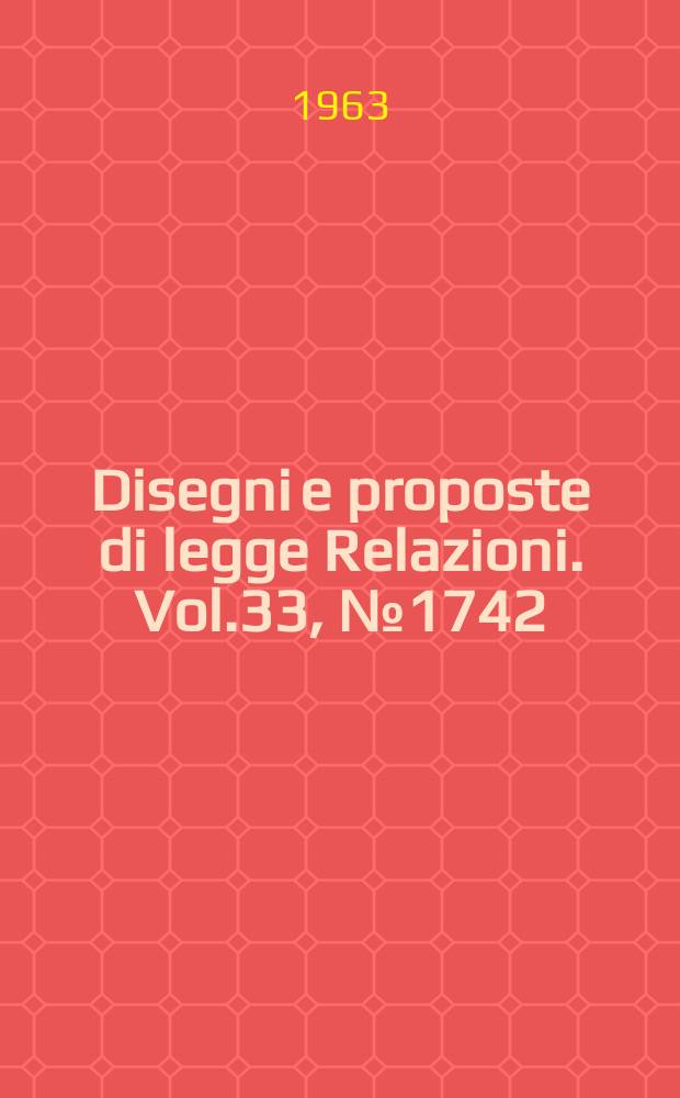 Disegni e proposte di legge Relazioni. Vol.33, №1742