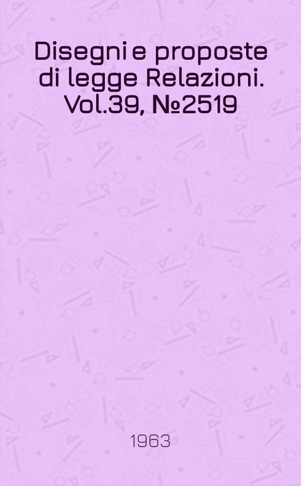Disegni e proposte di legge Relazioni. Vol.39, №2519