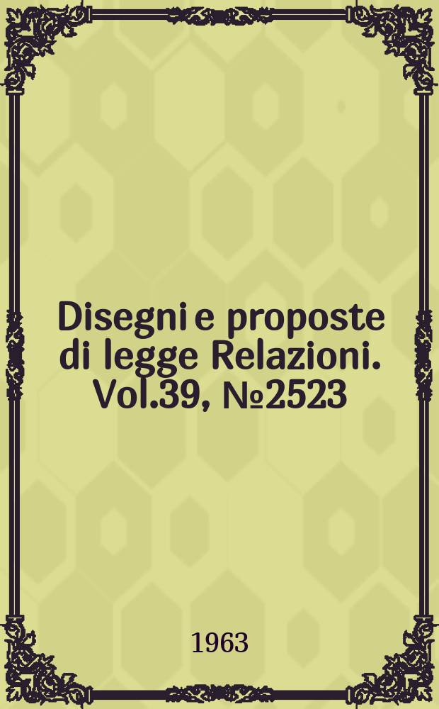 Disegni e proposte di legge Relazioni. Vol.39, №2523