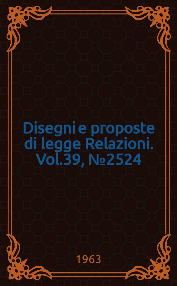 Disegni e proposte di legge Relazioni. Vol.39, №2524
