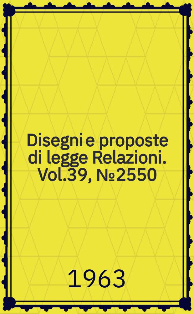 Disegni e proposte di legge Relazioni. Vol.39, №2550