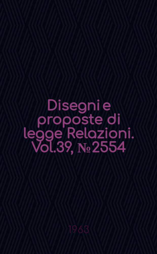 Disegni e proposte di legge Relazioni. Vol.39, №2554