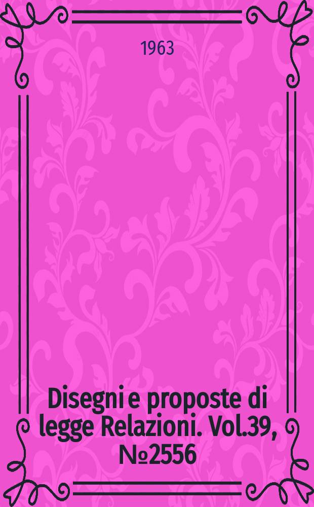 Disegni e proposte di legge Relazioni. Vol.39, №2556