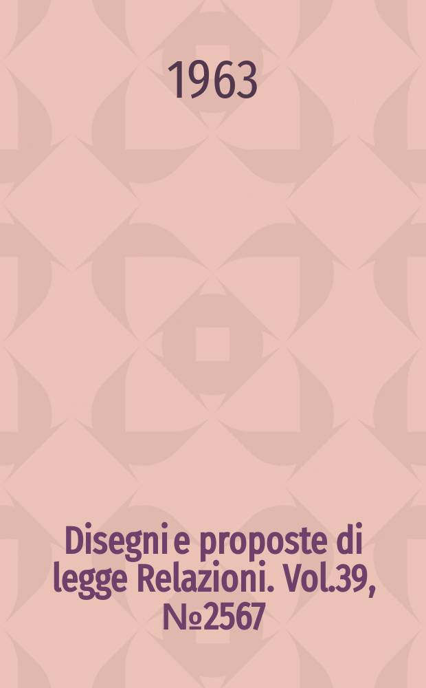 Disegni e proposte di legge Relazioni. Vol.39, №2567
