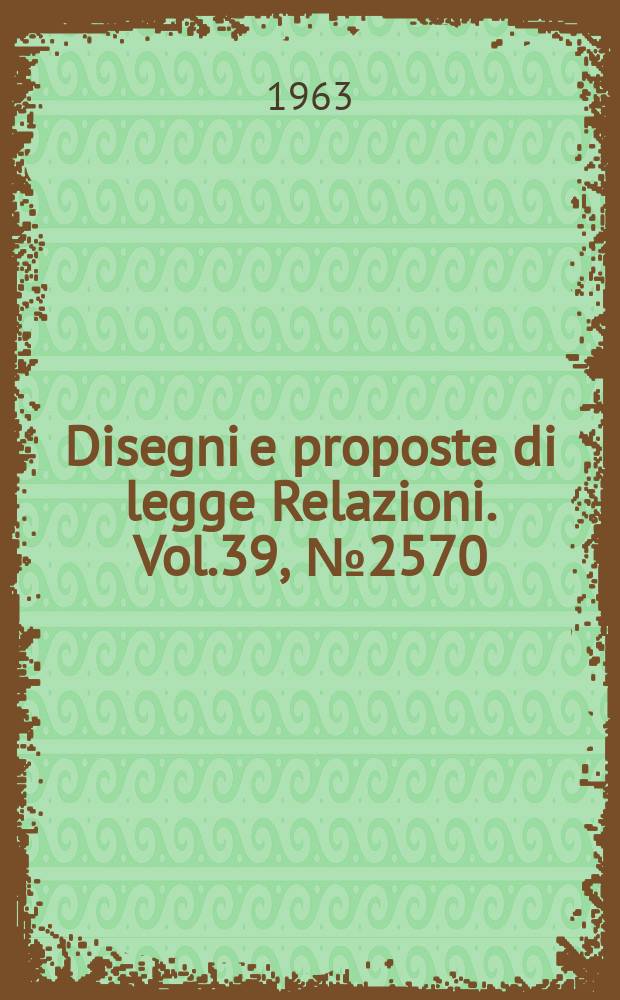Disegni e proposte di legge Relazioni. Vol.39, №2570