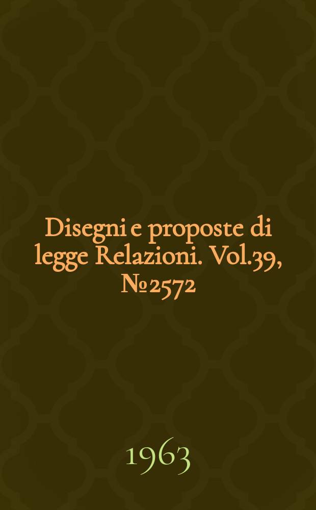 Disegni e proposte di legge Relazioni. Vol.39, №2572