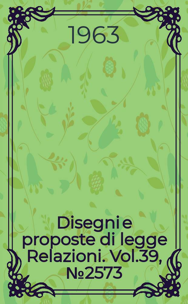 Disegni e proposte di legge Relazioni. Vol.39, №2573