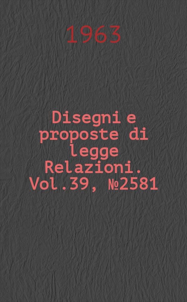 Disegni e proposte di legge Relazioni. Vol.39, №2581