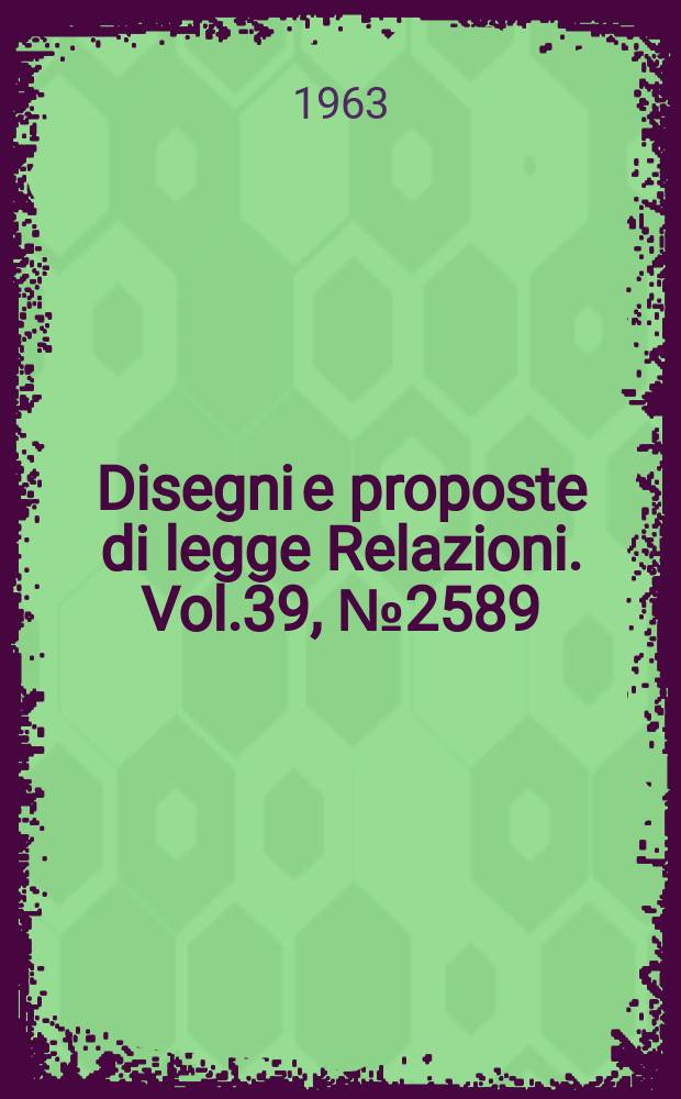Disegni e proposte di legge Relazioni. Vol.39, №2589