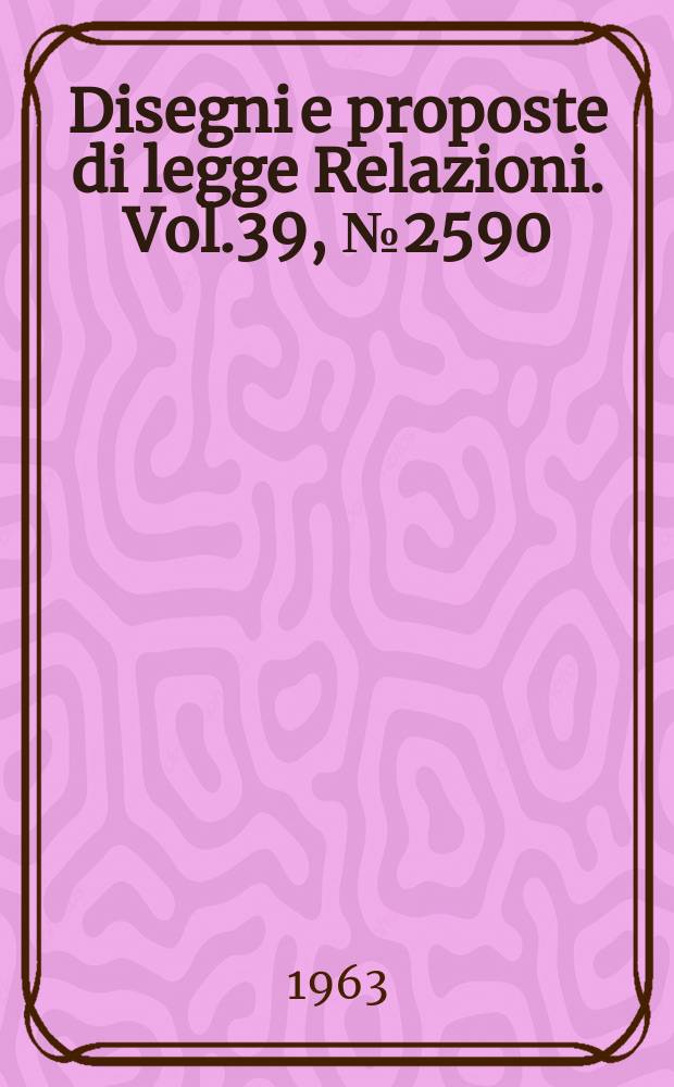 Disegni e proposte di legge Relazioni. Vol.39, №2590