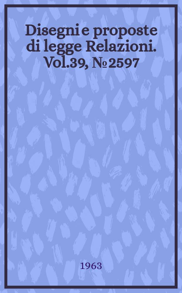 Disegni e proposte di legge Relazioni. Vol.39, №2597