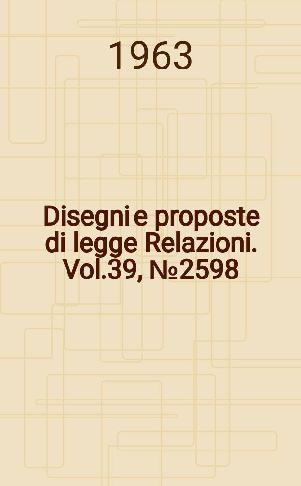 Disegni e proposte di legge Relazioni. Vol.39, №2598
